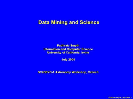 Padhraic Smyth, July 2004: 1 Data Mining and Science Padhraic Smyth Information and Computer Science University of California, Irvine July 2004 SC4DEVO-1.