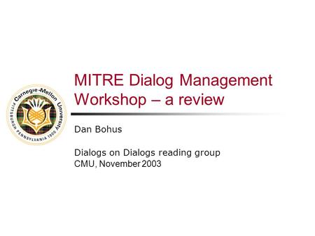 MITRE Dialog Management Workshop – a review Dan Bohus Dialogs on Dialogs reading group CMU, November 2003.