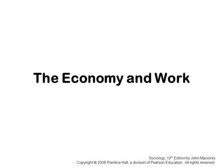 Sociology, 12 th Edition by John Macionis Copyright  2008 Prentice Hall, a division of Pearson Education. All rights reserved. The Economy and Work.