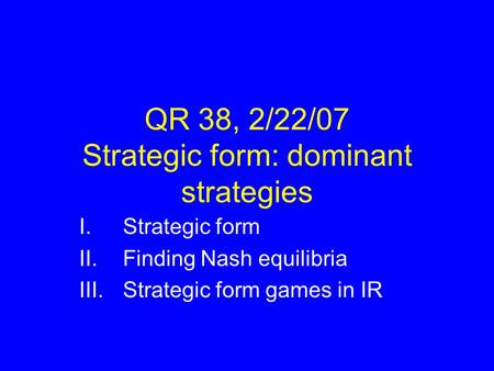 QR 38, 2/22/07 Strategic form: dominant strategies I.Strategic form II.Finding Nash equilibria III.Strategic form games in IR.