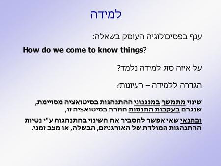 למידה ענף בפסיכולוגיה העוסק בשאלה: How do we come to know things? על איזה סוג למידה נלמד? הגדרה ללמידה – רעיונות? שינוי מתמשך במנגנוני ההתנהגות בסיטואציה.