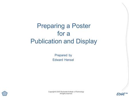 EDGE™ Preparing a Poster for a Publication and Display Prepared by Edward Hensel Copyright © 2005 Rochester Institute of Technology All rights reserved.