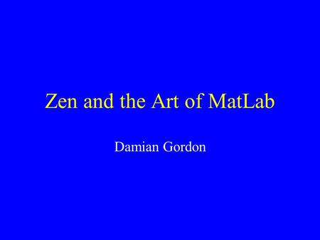 Zen and the Art of MatLab Damian Gordon. Hard work done by : Daphne Gilbert & Susan Lazarus.