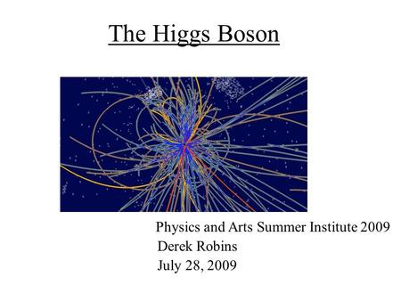 The Higgs Boson Physics and Arts Summer Institute 2009 Derek Robins July 28, 2009.