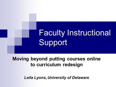 Faculty Instructional Support Moving beyond putting courses online to curriculum redesign Leila Lyons, University of Delaware.