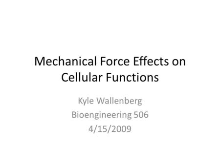 Mechanical Force Effects on Cellular Functions Kyle Wallenberg Bioengineering 506 4/15/2009.