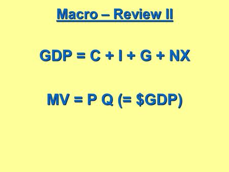 GDP = C + I + G + NX MV = P Q (= $GDP)