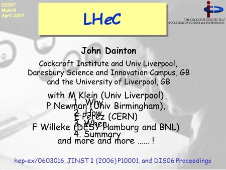 THE COCKCROFT INSTITUTE of ACCELERATOR SCIENCE and TECHNOLOGY DIS07 Munich April 2007 LHeC 1.Why 2.How 3. When 4. Summary John Dainton Cockcroft Institute.