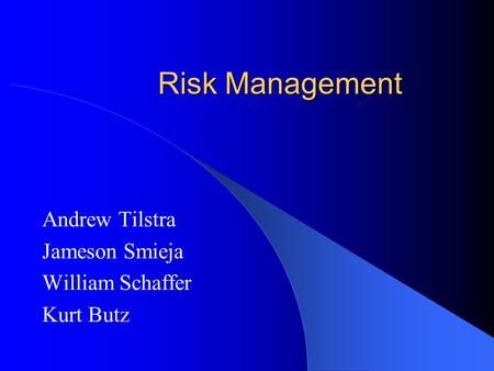 Risk Management Andrew Tilstra Jameson Smieja William Schaffer Kurt Butz.