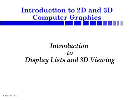 CS447/547 4- 1 Introduction to Display Lists and 3D Viewing Introduction to 2D and 3D Computer Graphics.