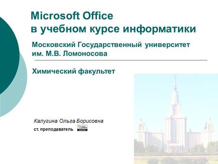 Московский Государственный университет им. М.В. Ломоносова Microsoft Office в учебном курсе информатики Калугина Ольга Борисовна ст. преподаватель Химический.