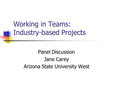 Working in Teams: Industry-based Projects Panel Discussion Jane Carey Arizona State University West.