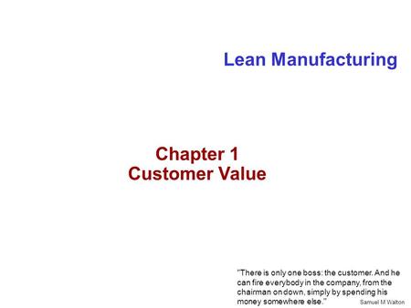 Lean Manufacturing There is only one boss: the customer. And he can fire everybody in the company, from the chairman on down, simply by spending his money.