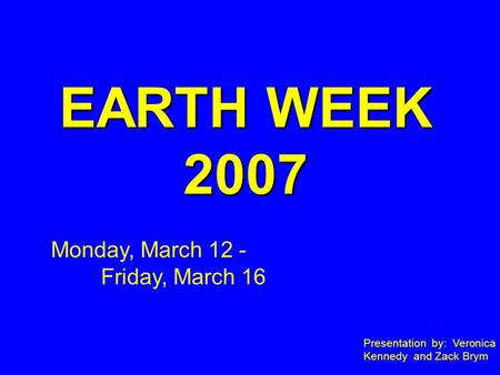 EARTH WEEK 2007 Presentation by: Veronica Kennedy and Zack Brym Monday, March 12 - Friday, March 16.