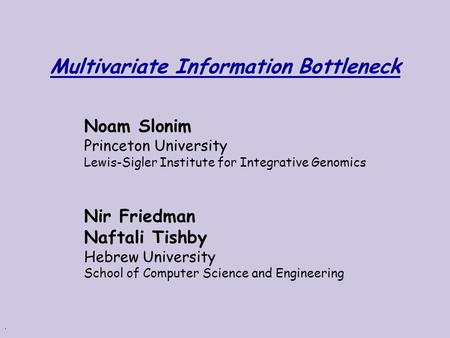 . Multivariate Information Bottleneck Noam Slonim Princeton University Lewis-Sigler Institute for Integrative Genomics Nir Friedman Naftali Tishby Hebrew.