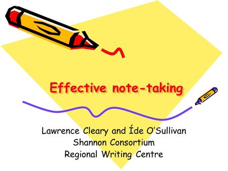 Effective note-taking Lawrence Cleary and Íde O’Sullivan Shannon Consortium Regional Writing Centre.