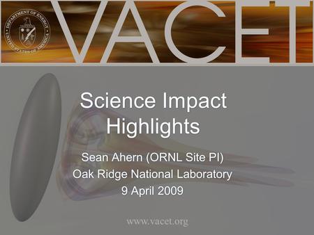 Www.vacet.org Sean Ahern (ORNL Site PI) Oak Ridge National Laboratory 9 April 2009 Sean Ahern (ORNL Site PI) Oak Ridge National Laboratory 9 April 2009.