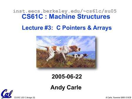 CS 61C L03 C Arrays (1) A Carle, Summer 2005 © UCB inst.eecs.berkeley.edu/~cs61c/su05 CS61C : Machine Structures Lecture #3: C Pointers & Arrays 2005-06-22.