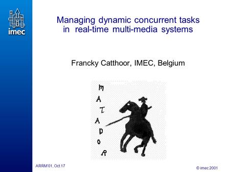 © imec 2001 ARRM’01, Oct.17 Managing dynamic concurrent tasks in real-time multi-media systems Francky Catthoor, IMEC, Belgium.