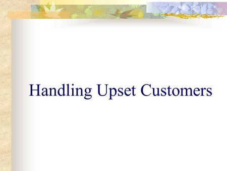 Handling Upset Customers. Objective Participant will be able to apply one of two techniques for handling upset customers 50% of the time.