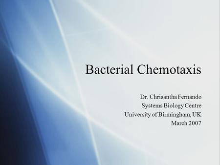 Bacterial Chemotaxis Dr. Chrisantha Fernando Systems Biology Centre University of Birmingham, UK March 2007 Dr. Chrisantha Fernando Systems Biology Centre.