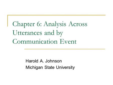 Chapter 6: Analysis Across Utterances and by Communication Event Harold A. Johnson Michigan State University.