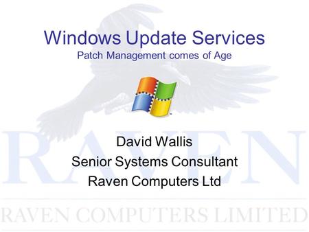 Windows Update Services Patch Management comes of Age David Wallis Senior Systems Consultant Raven Computers Ltd.