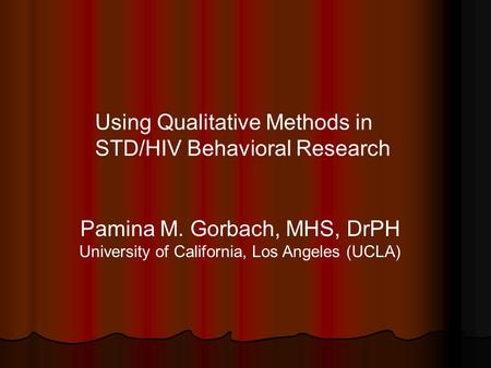 Pamina M. Gorbach, MHS, DrPH University of California, Los Angeles (UCLA) Using Qualitative Methods in STD/HIV Behavioral Research.