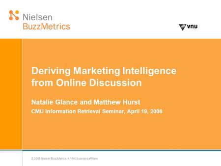 © 2006 Nielsen BuzzMetrics, A VNU business affiliate Deriving Marketing Intelligence from Online Discussion Natalie Glance and Matthew Hurst CMU Information.