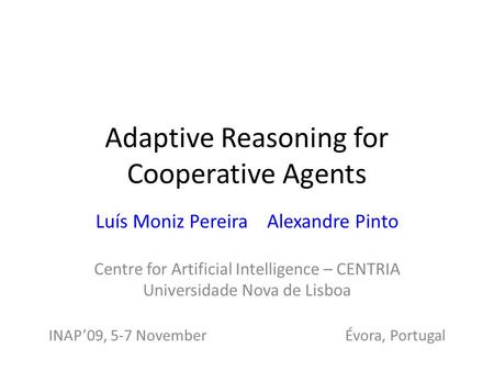 Adaptive Reasoning for Cooperative Agents Luís Moniz Pereira Alexandre Pinto Centre for Artificial Intelligence – CENTRIA Universidade Nova de Lisboa INAP’09,