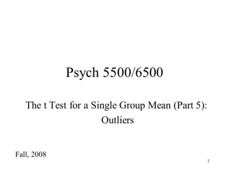 1 Psych 5500/6500 The t Test for a Single Group Mean (Part 5): Outliers Fall, 2008.