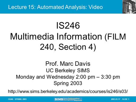 2003.03.17 - SLIDE 1IS246 - SPRING 2003 Lecture 15: Automated Analysis: Video IS246 Multimedia Information (FILM 240, Section 4) Prof. Marc Davis UC Berkeley.