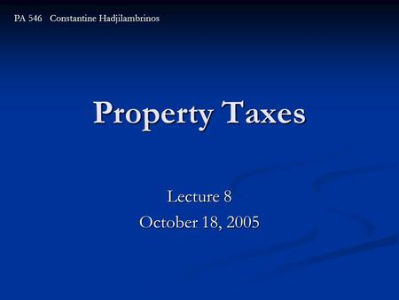 Property Taxes Lecture 8 October 18, 2005 PA 546 Constantine Hadjilambrinos.