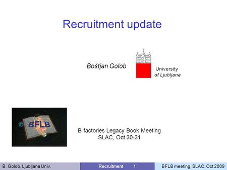 B. Golob, Ljubljana Univ.Recruitment 1BFLB meeting, SLAC, Oct 2009 Boštjan Golob Recruitment update University of Ljubljana B-factories Legacy Book Meeting.