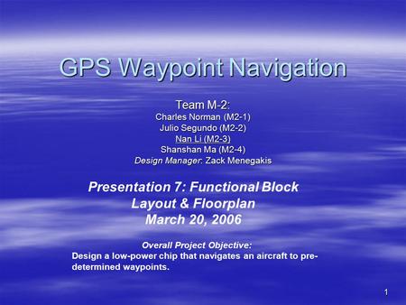 1 GPS Waypoint Navigation Team M-2: Charles Norman (M2-1) Julio Segundo (M2-2) Nan Li (M2-3) Shanshan Ma (M2-4) Design Manager: Zack Menegakis Presentation.