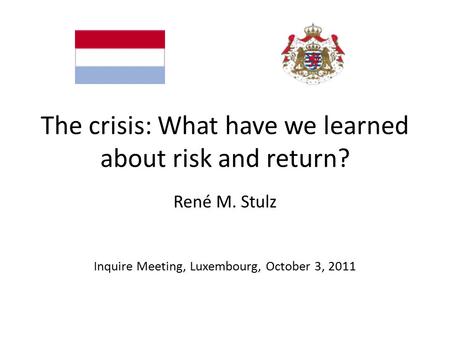 The crisis: What have we learned about risk and return? René M. Stulz Inquire Meeting, Luxembourg, October 3, 2011.