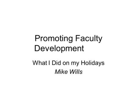 Promoting Faculty Development What I Did on my Holidays Mike Wills.