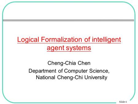 Slide-1 Logical Formalization of intelligent agent systems Cheng-Chia Chen Department of Computer Science, National Cheng-Chi University.