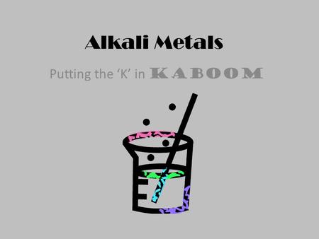 Alkali Metals Putting the ‘K’ in Kaboom Similarities of All Alkali Metals Reacts violently with water making Hydrogen gas Silver or golden in color Very.