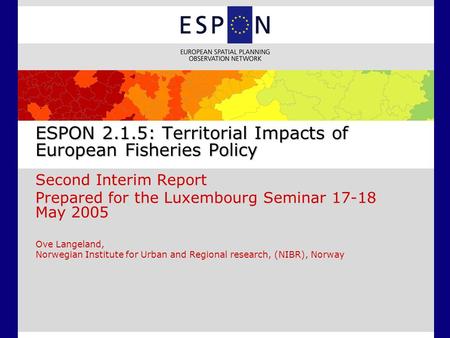 ESPON 2.1.5: Territorial Impacts of European Fisheries Policy Second Interim Report Prepared for the Luxembourg Seminar 17-18 May 2005 Ove Langeland, Norwegian.