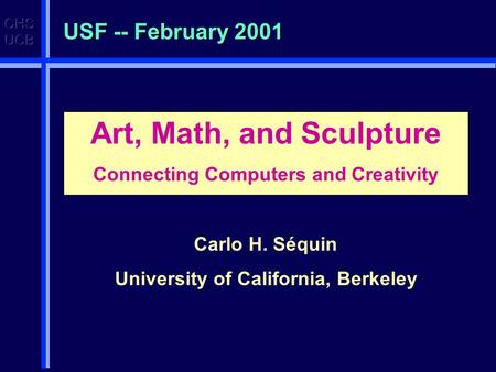 USF -- February 2001 Art, Math, and Sculpture Connecting Computers and Creativity Carlo H. Séquin University of California, Berkeley.