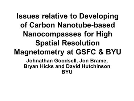 Issues relative to Developing of Carbon Nanotube-based Nanocompasses for High Spatial Resolution Magnetometry at GSFC & BYU Johnathan Goodsell, Jon Brame,