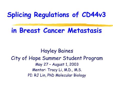 Splicing Regulations of CD44v3 in Breast Cancer Metastasis Hayley Baines City of Hope Summer Student Program May 27 – August 1, 2003 Mentor: Tracy Li,