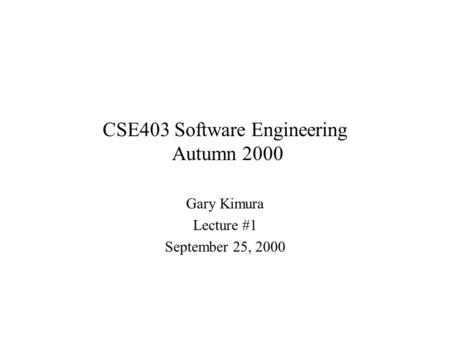 CSE403 Software Engineering Autumn 2000 Gary Kimura Lecture #1 September 25, 2000.