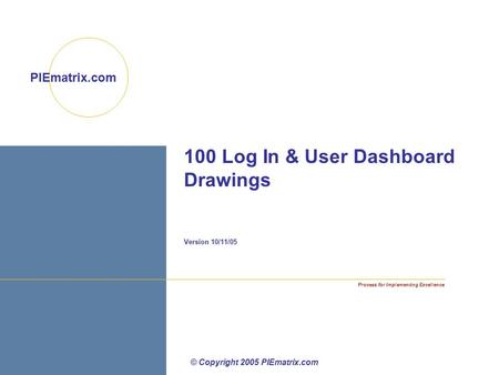 Process for Implementing Excellence PIEmatrix.com 100 Log In & User Dashboard Drawings Version 10/11/05 © Copyright 2005 PIEmatrix.com.