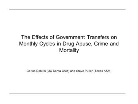 The Effects of Government Transfers on Monthly Cycles in Drug Abuse, Crime and Mortality Carlos Dobkin (UC Santa Cruz) and Steve Puller (Texas A&M)