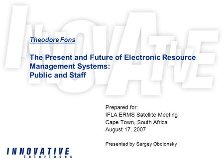 Theodore Fons The Present and Future of Electronic Resource Management Systems: Public and Staff Prepared for: IFLA ERMS Satellite Meeting Cape Town, South.