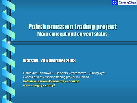 Polish emission trading project Main concept and current status Warsaw, 28 November 2003 Bolesław Jankowski, Badania Systemowe „EnergSys”, Coordinator.