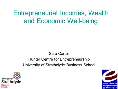 Entrepreneurial Incomes, Wealth and Economic Well-being Sara Carter Hunter Centre for Entrepreneurship University of Strathclyde Business School.