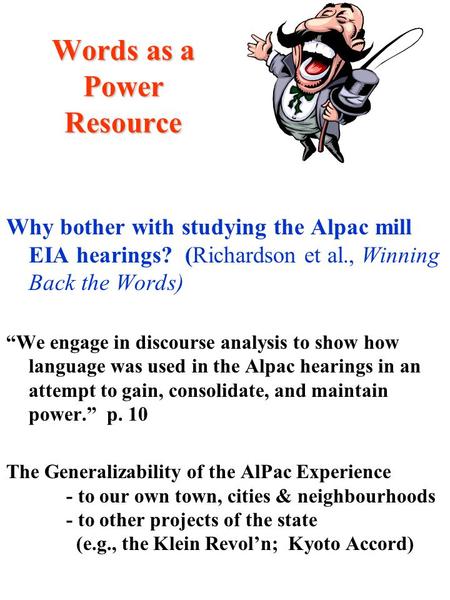 Words as a Power Resource Why bother with studying the Alpac mill EIA hearings? (Richardson et al., Winning Back the Words) “We engage in discourse analysis.